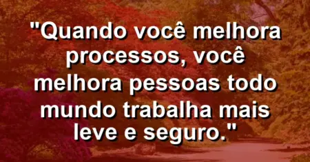 “Quando você melhora processos, você melhora pessoas: todo mundo trabalha mais leve e seguro.”