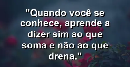 Quando você se conhece, aprende a dizer sim ao que soma e não ao que drena.