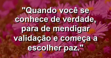 Quando você se conhece de verdade, para de mendigar validação e começa a escolher paz.