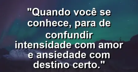 Quando você se conhece, para de confundir intensidade com amor e ansiedade com destino certo.
