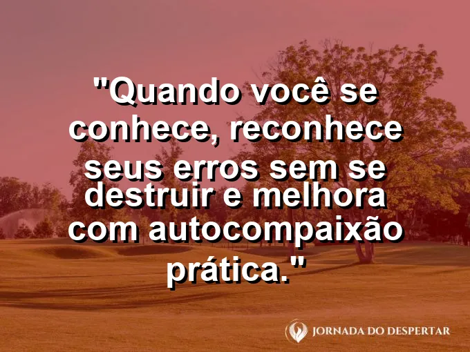 Frase sobre autoconhecimento e autoestima: Quando você se conhece, reconhece seus erros sem se destruir e melhora com autocompaixão prática.