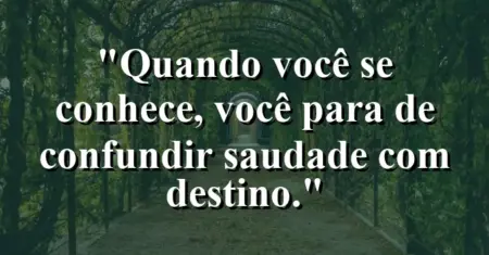 Quando você se conhece, você para de confundir saudade com destino.
