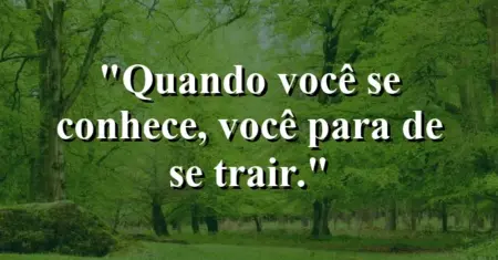 Quando você se conhece, você para de se trair.