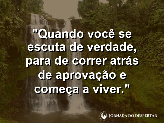 Frase sobre autoconhecimento e autoestima: Quando você se escuta de verdade, para de correr atrás de aprovação e começa a viver.