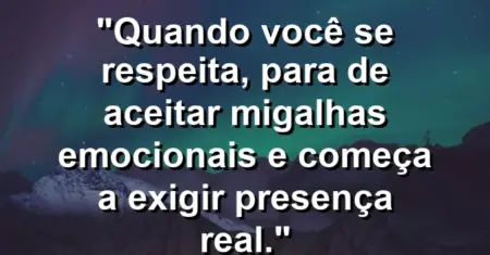 Quando você se respeita, para de aceitar migalhas emocionais e começa a exigir presença real.
