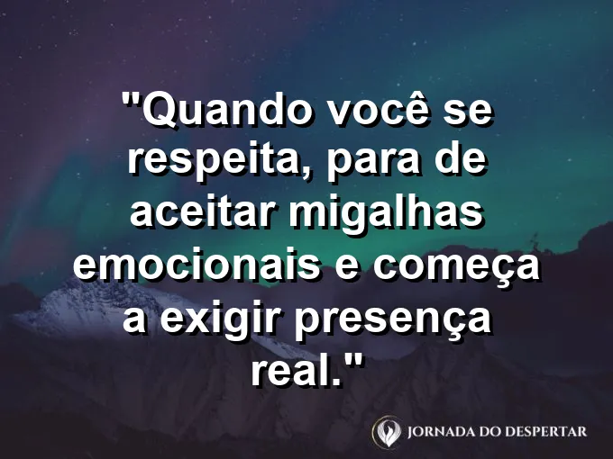 Frase sobre autoconhecimento e autoestima: Quando você se respeita, para de aceitar migalhas emocionais e começa a exigir presença real.