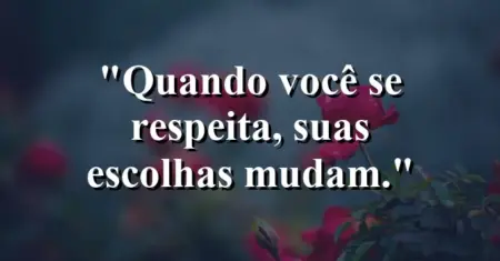 Quando você se respeita, suas escolhas mudam.