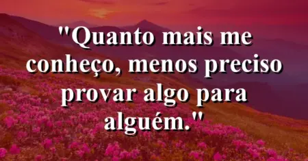 “Quanto mais me conheço, menos preciso provar algo para alguém.”
