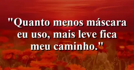 “Quanto menos máscara eu uso, mais leve fica meu caminho.”