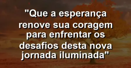 “Que a esperança renove sua coragem para enfrentar os desafios desta nova jornada iluminada”