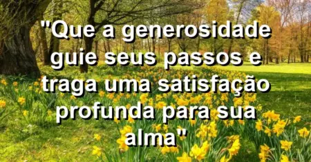 “Que a generosidade guie seus passos e traga uma satisfação profunda para sua alma”