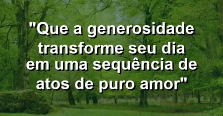 “Que a generosidade transforme seu dia em uma sequência de atos de puro amor”