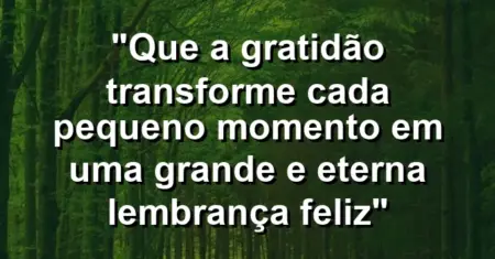 “Que a gratidão transforme cada pequeno momento em uma grande e eterna lembrança feliz”