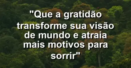 “Que a gratidão transforme sua visão de mundo e atraia mais motivos para sorrir”