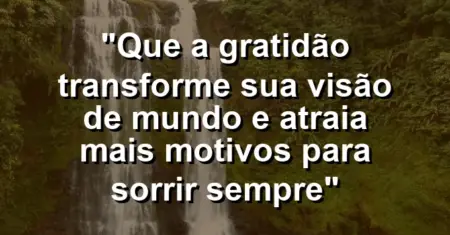 “Que a gratidão transforme sua visão de mundo e atraia mais motivos para sorrir sempre”
