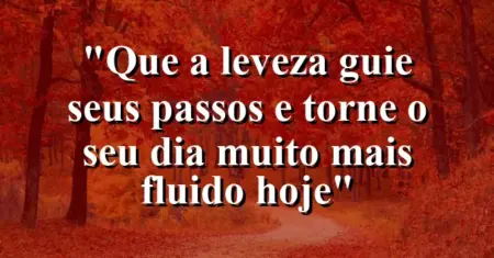“Que a leveza guie seus passos e torne o seu dia muito mais fluido hoje”
