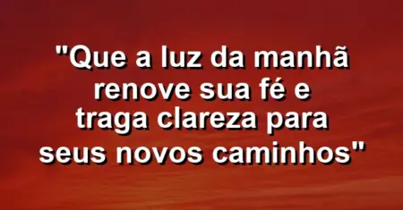 “Que a luz da manhã renove sua fé e traga clareza para seus novos caminhos”