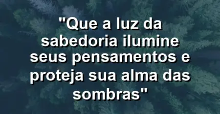 “Que a luz da sabedoria ilumine seus pensamentos e proteja sua alma das sombras”