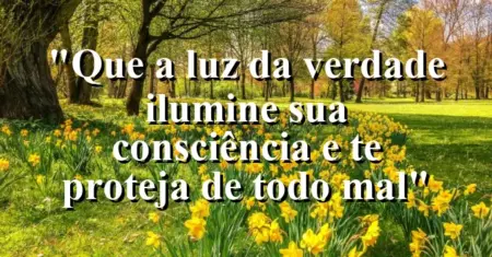 “Que a luz da verdade ilumine sua consciência e te proteja de todo mal”