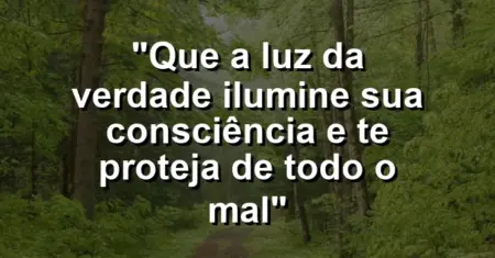 “Que a luz da verdade ilumine sua consciência e te proteja de todo o mal”