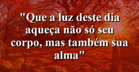 “Que a luz deste dia aqueça não só seu corpo, mas também sua alma”