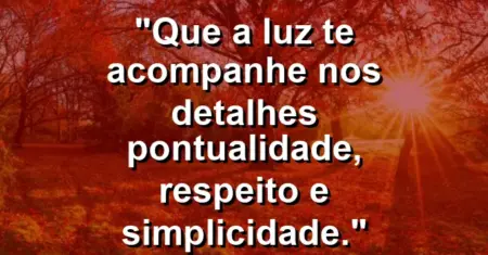 “Que a luz te acompanhe nos detalhes: pontualidade, respeito e simplicidade.”