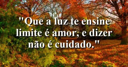 “Que a luz te ensine: limite é amor, e dizer não é cuidado.”