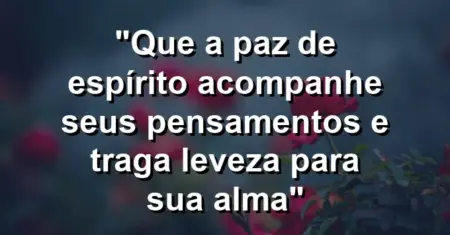 “Que a paz de espírito acompanhe seus pensamentos e traga leveza para sua alma”
