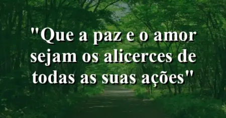 “Que a paz e o amor sejam os alicerces de todas as suas ações”