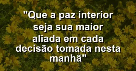 “Que a paz interior seja sua maior aliada em cada decisão tomada nesta manhã”