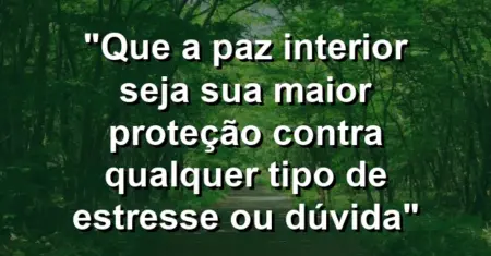 “Que a paz interior seja sua maior proteção contra qualquer tipo de estresse ou dúvida”