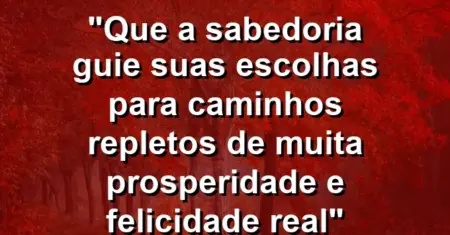 “Que a sabedoria guie suas escolhas para caminhos repletos de muita prosperidade e felicidade real”