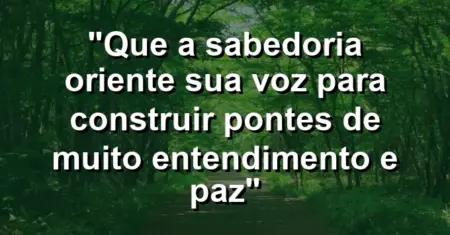 “Que a sabedoria oriente sua voz para construir pontes de muito entendimento e paz”