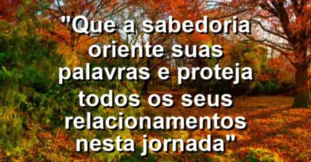“Que a sabedoria oriente suas palavras e proteja todos os seus relacionamentos nesta jornada”
