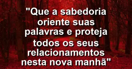 “Que a sabedoria oriente suas palavras e proteja todos os seus relacionamentos nesta nova manhã”