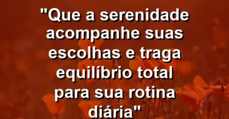 “Que a serenidade acompanhe suas escolhas e traga equilíbrio total para sua rotina diária”