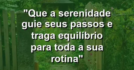“Que a serenidade guie seus passos e traga equilíbrio para toda a sua rotina”