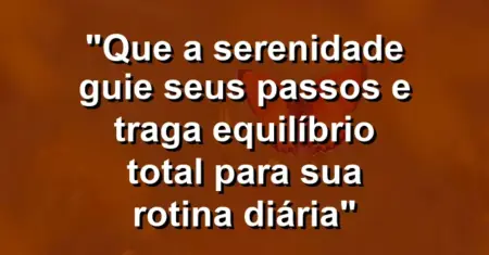 “Que a serenidade guie seus passos e traga equilíbrio total para sua rotina diária”