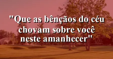 “Que as bênçãos do céu chovam sobre você neste amanhecer”