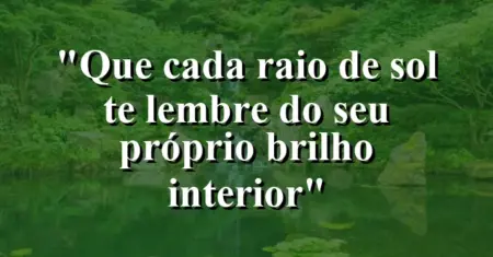 “Que cada raio de sol te lembre do seu próprio brilho interior”