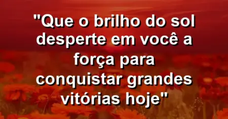 “Que o brilho do sol desperte em você a força para conquistar grandes vitórias hoje”