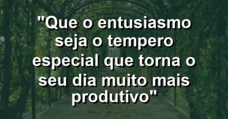 “Que o entusiasmo seja o tempero especial que torna o seu dia muito mais produtivo”