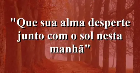 “Que sua alma desperte junto com o sol nesta manhã”