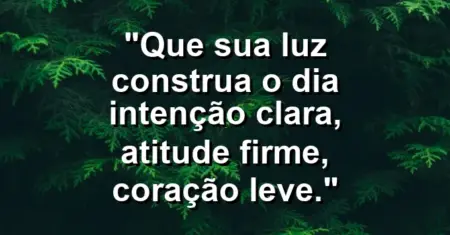 “Que sua luz construa o dia: intenção clara, atitude firme, coração leve.”