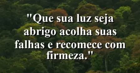 “Que sua luz seja abrigo: acolha suas falhas e recomece com firmeza.”
