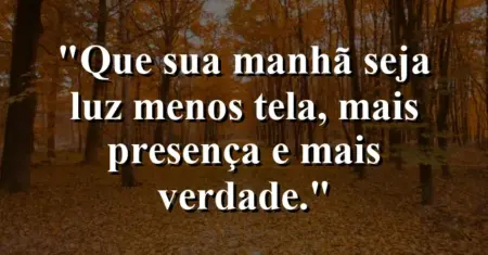 “Que sua manhã seja luz: menos tela, mais presença e mais verdade.”