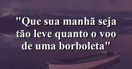 “Que sua manhã seja tão leve quanto o voo de uma borboleta”