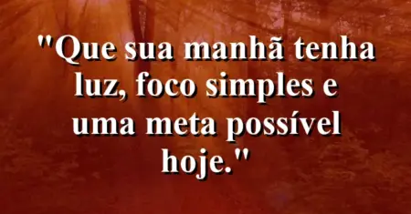 “Que sua manhã tenha luz, foco simples e uma meta possível hoje.”