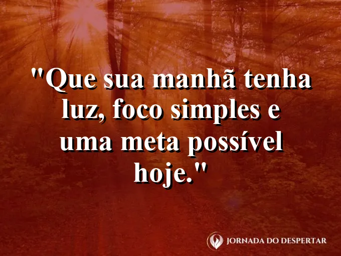 Mensagens de Bom Dia para Começar Sua Jornada com Muita Luz: Que sua manhã tenha luz, foco simples e uma meta possível hoje.