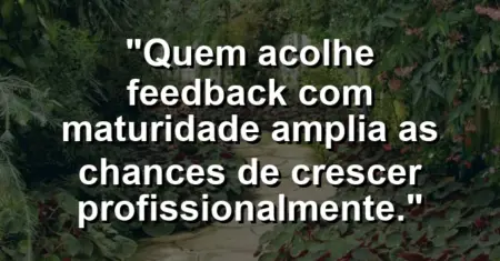 “Quem acolhe feedback com maturidade amplia as chances de crescer profissionalmente.”